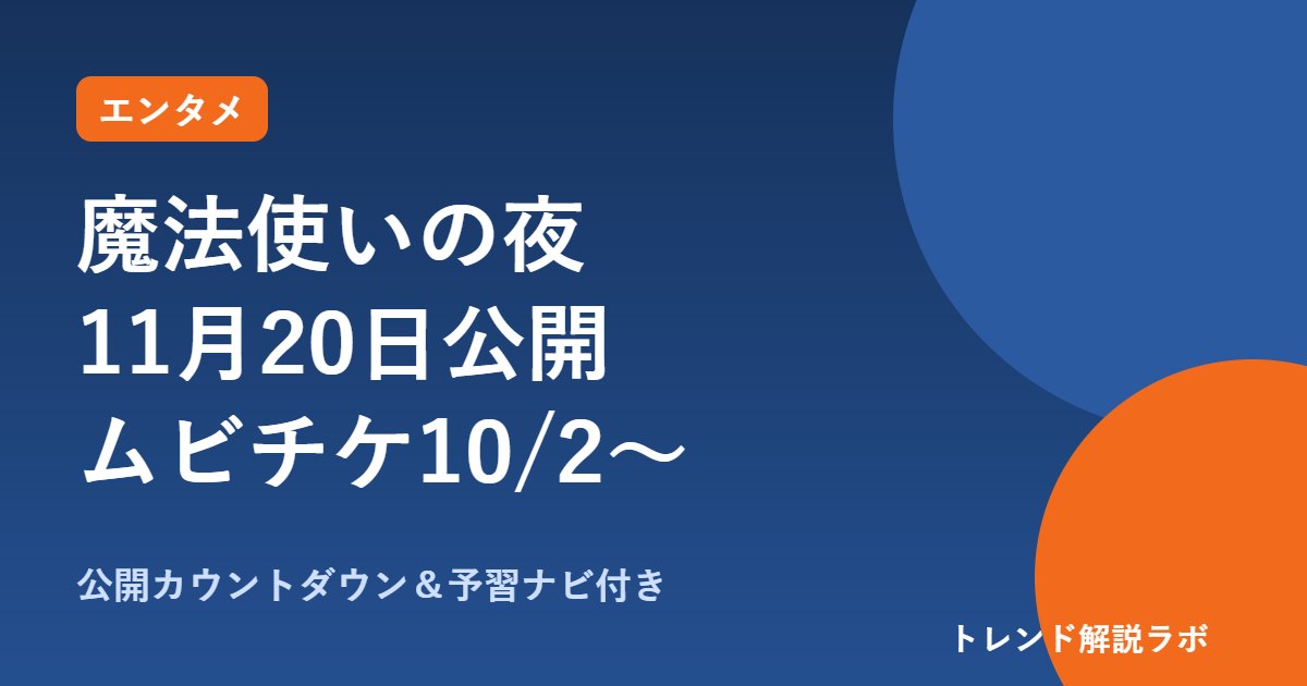 魔法使いの夜の映画はいつ公開？11月20日・347館、主題歌とムビチケ【カウントダウン付き】